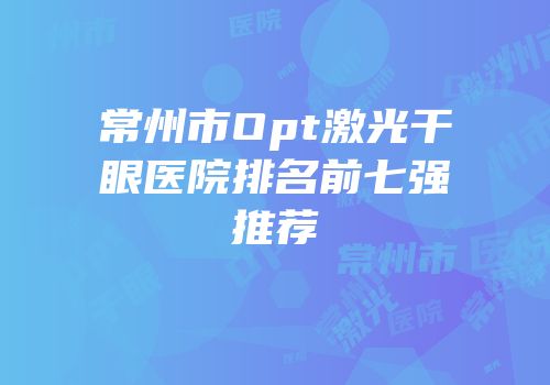 常州市Opt激光干眼医院排名前七强推荐