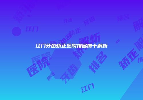 江门牙齿矫正医院排名前十解析