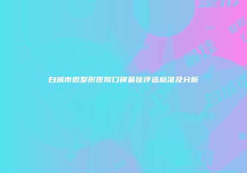 白城市微整形医院口碑最佳评选标准及分析