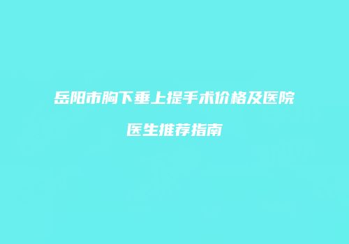 岳阳市胸下垂上提手术价格及医院医生推荐指南