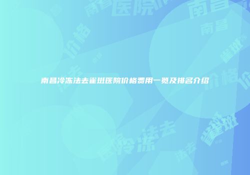 南昌冷冻法去雀斑医院价格费用一览及排名介绍