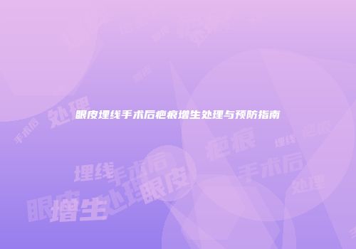 眼皮埋线手术后疤痕增生处理与预防指南