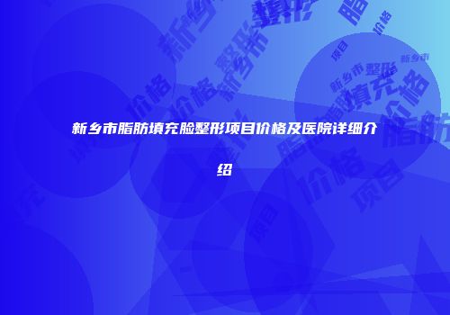 新乡市脂肪填充脸整形项目价格及医院详细介绍
