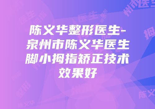 陈义华整形医生-泉州市陈义华医生脚小拇指矫正技术效果好