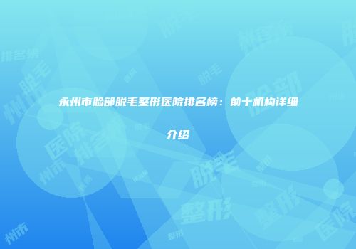 永州市脸部脱毛整形医院排名榜：前十机构详细介绍