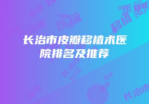 长治市皮瓣移植术医院排名及推荐