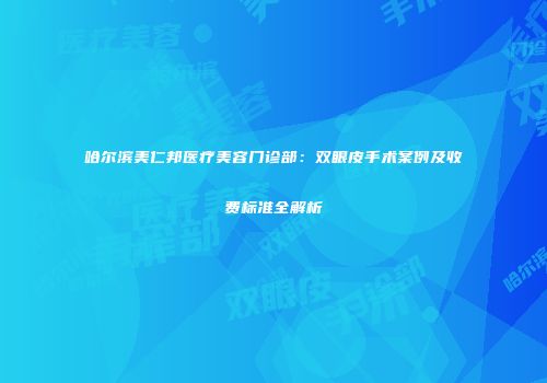 哈尔滨美仁邦医疗美容门诊部：双眼皮手术案例及收费标准全解析