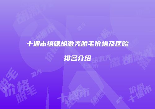 十堰市络腮胡激光脱毛价格及医院排名介绍