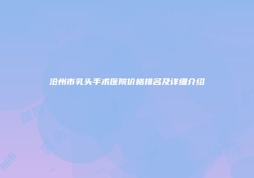 沧州市乳头手术医院价格排名及详细介绍
