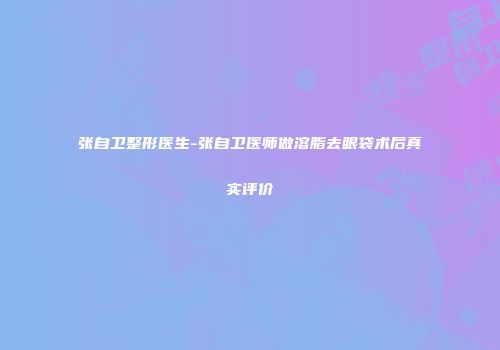 张自卫整形医生-张自卫医师做溶脂去眼袋术后真实评价