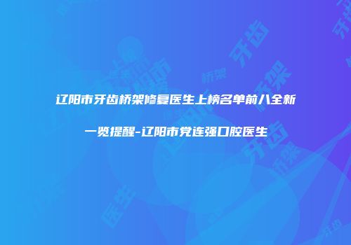 辽阳市牙齿桥架修复医生上榜名单前八全新一览提醒-辽阳市党连强口腔医生