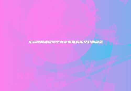 龙岩腰腹部吸脂塑身术费用解析及影响因素