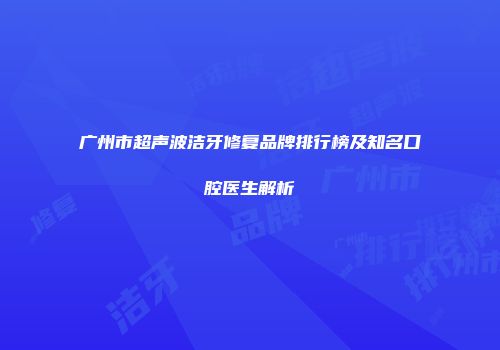 广州市超声波洁牙修复品牌排行榜及知名口腔医生解析