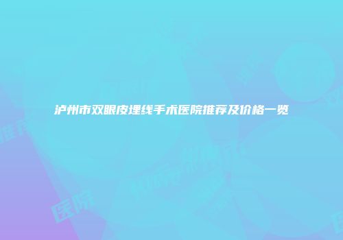 泸州市双眼皮埋线手术医院推荐及价格一览