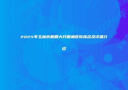 2025年玉林市眼睛大开眼角医院排名及详细介绍