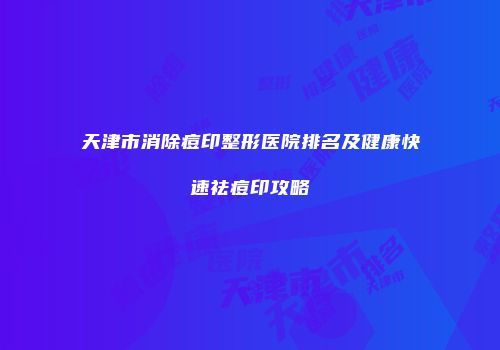 天津市消除痘印整形医院排名及健康快速祛痘印攻略