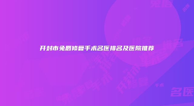 开封市兔唇修复手术名医排名及医院推荐