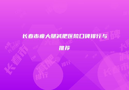 长春市瘦大腿减肥医院口碑排行与推荐