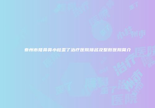 泰州市隆鼻鼻小柱歪了治疗医院排名及整形医院简介