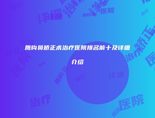 鹰钩鼻矫正术治疗医院排名前十及详细介绍