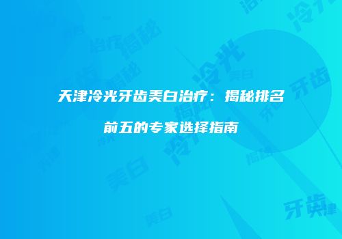 天津冷光牙齿美白治疗：揭秘排名前五的专家选择指南