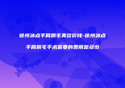 徐州冰点手臂脱毛美容价钱-徐州冰点手臂脱毛手术需要的费用是多少