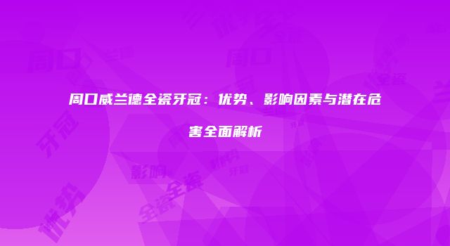 周口威兰德全瓷牙冠：优势、影响因素与潜在危害全面解析