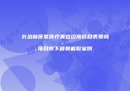 长治新医氧医疗美容诊所价目表贵吗项目附下颌骨截取案例