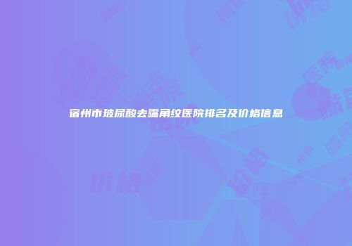 宿州市玻尿酸去嘴角纹医院排名及价格信息