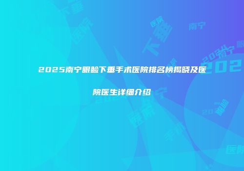 2025南宁眼睑下垂手术医院排名榜揭晓及医院医生详细介绍