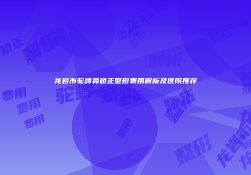 龙岩市驼峰鼻矫正整形费用解析及医院推荐