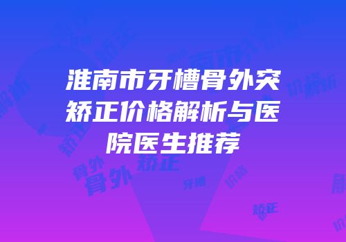 淮南市牙槽骨外突矫正价格解析与医院医生推荐