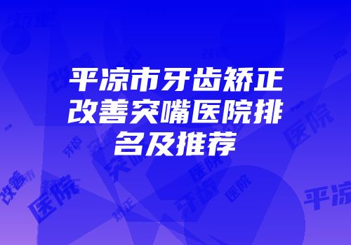 平凉市牙齿矫正改善突嘴医院排名及推荐