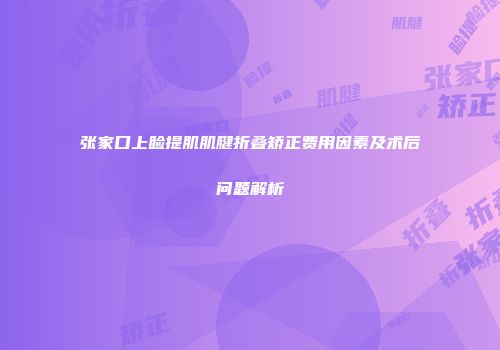 张家口上睑提肌肌腱折叠矫正费用因素及术后问题解析