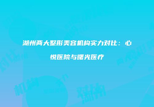 湖州两大整形美容机构实力对比：心悦医院与曙光医疗