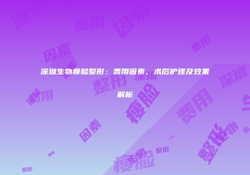 深圳生物瘦脸整形：费用因素、术后护理及效果解析