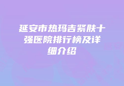 延安市热玛吉紧肤十强医院排行榜及详细介绍