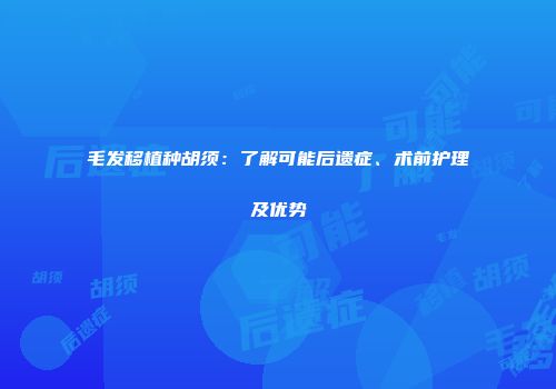 毛发移植种胡须：了解可能后遗症、术前护理及优势