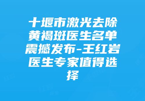 十堰市激光去除黄褐斑医生名单震撼发布-王红岩医生专家值得选择