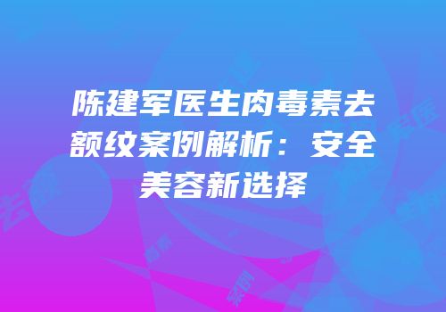陈建军医生肉毒素去额纹案例解析：安全美容新选择