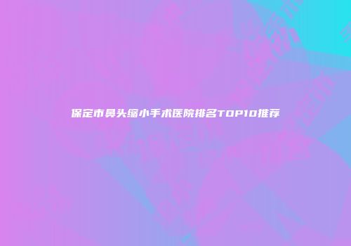 保定市鼻头缩小手术医院排名TOP10推荐