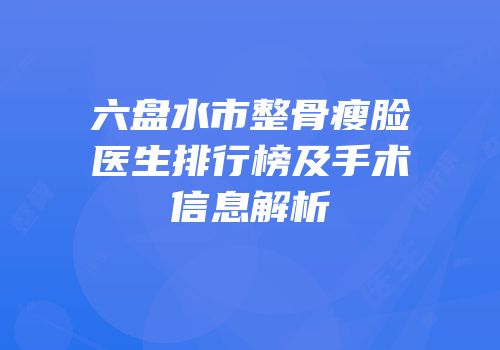 六盘水市整骨瘦脸医生排行榜及手术信息解析