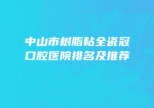 中山市树脂粘全瓷冠口腔医院排名及推荐