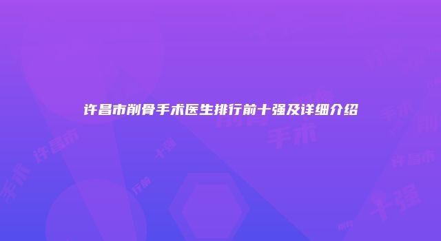 许昌市削骨手术医生排行前十强及详细介绍