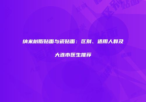 纳米树脂贴面与瓷贴面：区别、适用人群及大连市医生推荐