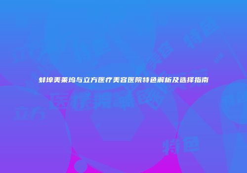 蚌埠美莱坞与立方医疗美容医院特色解析及选择指南