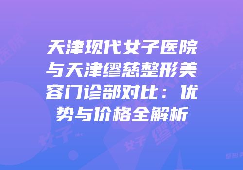 天津现代女子医院与天津缪慈整形美容门诊部对比：优势与价格全解析