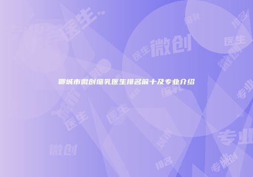 聊城市微创缩乳医生排名前十及专业介绍