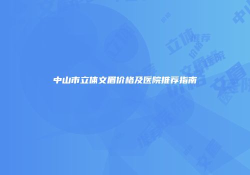 中山市立体文眉价格及医院推荐指南