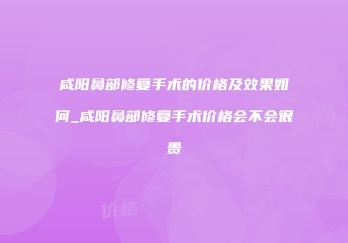 咸阳鼻部修复手术的价格及效果如何_咸阳鼻部修复手术价格会不会很贵